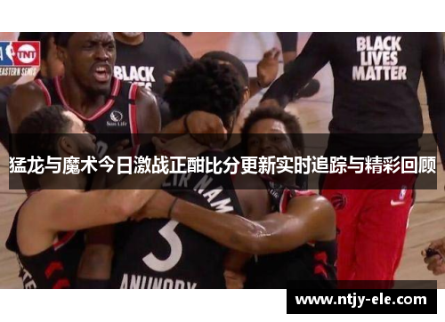 猛龙与魔术今日激战正酣比分更新实时追踪与精彩回顾